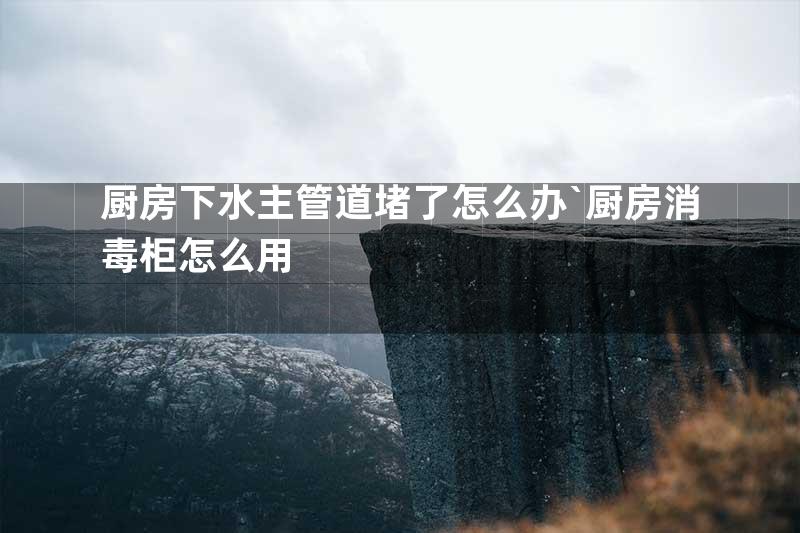厨房下水主管道堵了怎么办`厨房消毒柜怎么用